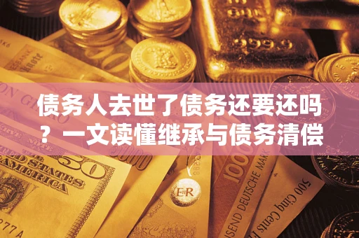 济南债务人去世了债务还要还吗？一文读懂继承与债务清偿