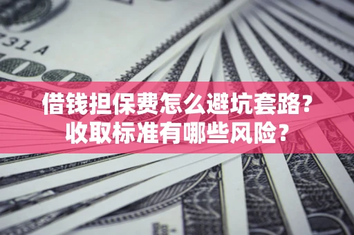 济南借钱担保费怎么避坑套路?收取标准有哪些风险? 济南借钱担保费怎么避坑套路?收取标准有哪些风险?
