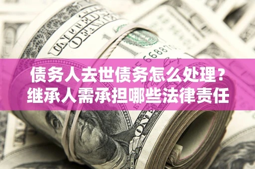 济南债务人去世债务怎么处理？继承人需承担哪些法律责任？