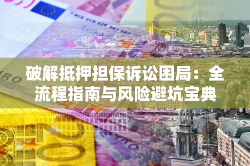 济南破解抵押担保诉讼困局:全流程指南与风险避坑宝典 济南破解抵押担保诉讼困局:全流程指南与风险避坑宝典