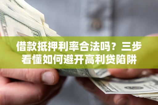 济南借款抵押利率合法吗？三步看懂如何避开高利贷陷阱