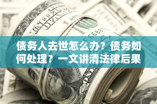 济南债务人去世怎么办？债务如何处理？一文讲清法律后果