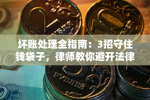 济南坏账处理全指南：3招守住钱袋子，律师教你避开法律雷区