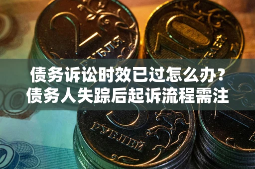 济南债务诉讼时效已过怎么办？债务人失踪后起诉流程需注意什么？