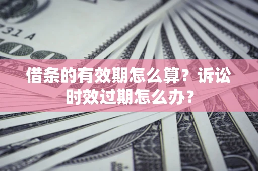 济南借条的有效期怎么算？诉讼时效过期怎么办？