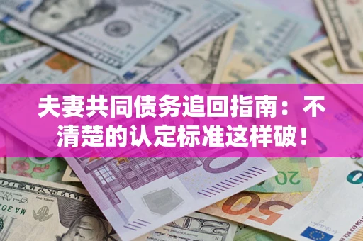 济南夫妻共同债务追回指南：不清楚的认定标准这样破！