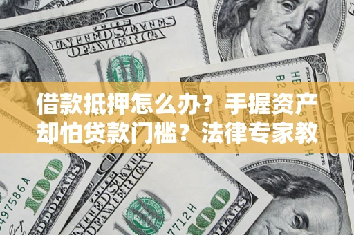 济南借款抵押怎么办？手握资产却怕贷款门槛？法律专家教你办抵押不踩坑