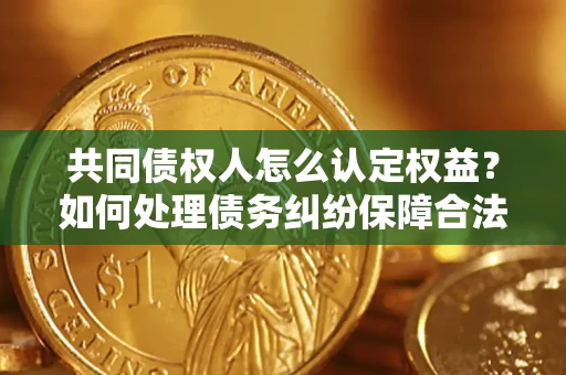 济南共同债权人怎么认定权益？如何处理债务纠纷保障合法权益？