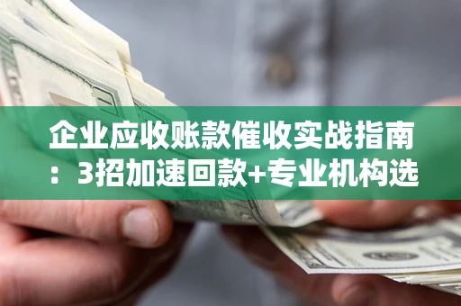 济南企业应收账款催收实战指南：3招加速回款+专业机构选择避坑