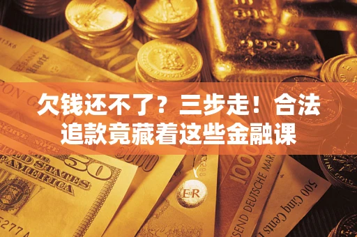 济南欠钱还不了？三步走！合法追款竟藏着这些金融课