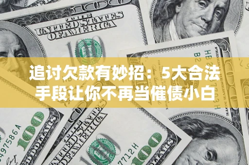 济南追讨欠款有妙招：5大合法手段让你不再当催债小白