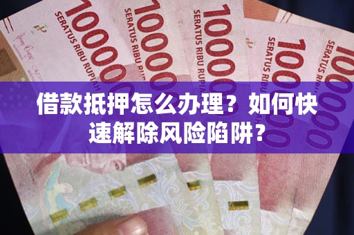 济南借款抵押怎么办理？如何快速解除风险陷阱？