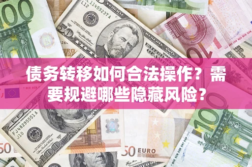 济南债务转移如何合法操作？需要规避哪些隐藏风险？