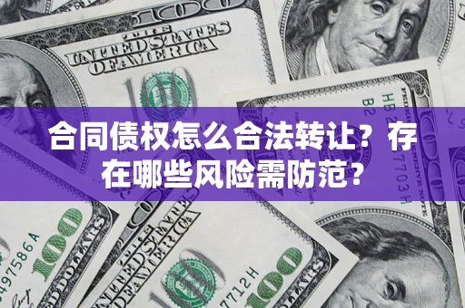 济南合同债权怎么合法转让？存在哪些风险需防范？