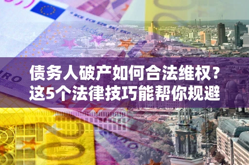 济南债务人破产如何合法维权？这5个法律技巧能帮你规避风险