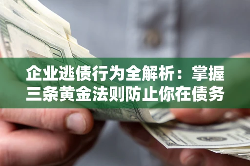 济南企业逃债行为全解析：掌握三条黄金法则防止你在债务乱局中“踩雷”