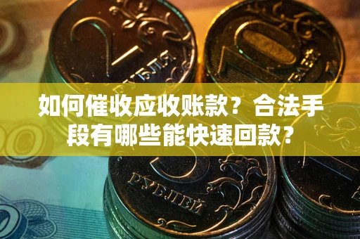 济南如何催收应收账款？合法手段有哪些能快速回款？