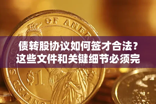 济南债转股协议如何签才合法？这些文件和关键细节必须完整