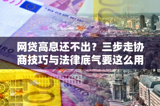 济南网贷高息还不出？三步走协商技巧与法律底气要这么用