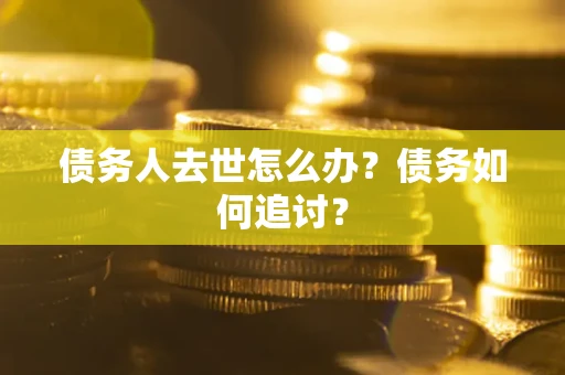 济南债务人去世怎么办？债务如何追讨？