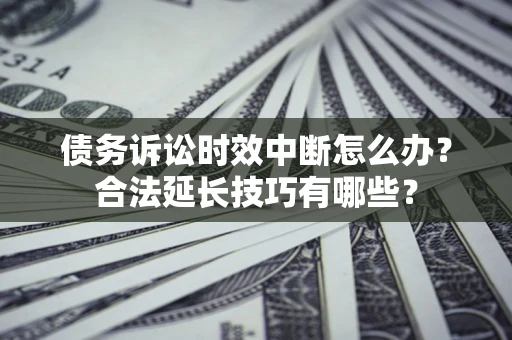 济南债务诉讼时效中断怎么办？合法延长技巧有哪些？