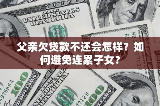 济南父亲欠贷款不还会怎样？如何避免连累子女？
