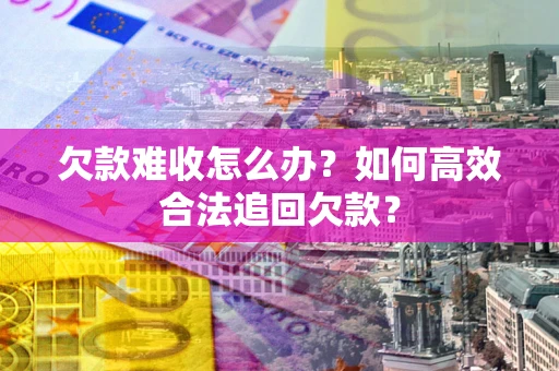 济南欠款难收怎么办？如何高效合法追回欠款？