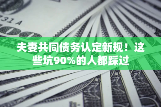 济南夫妻共同债务认定新规！这些坑90%的人都踩过