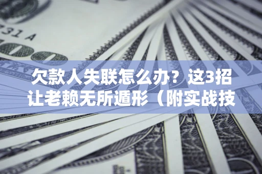 济南欠款人失联怎么办？这3招让老赖无所遁形（附实战技巧）