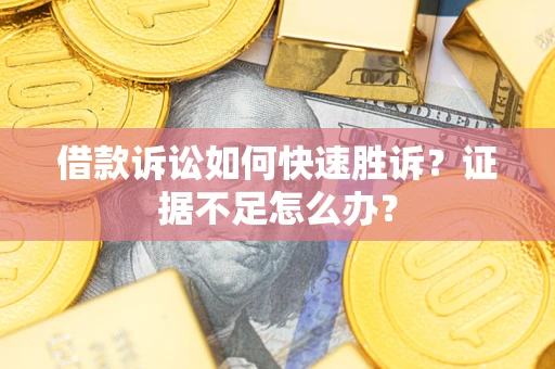 济南借款诉讼如何快速胜诉？证据不足怎么办？