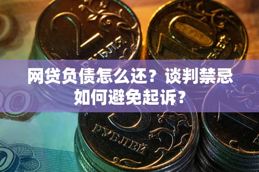 济南网贷负债怎么还？谈判禁忌如何避免起诉？