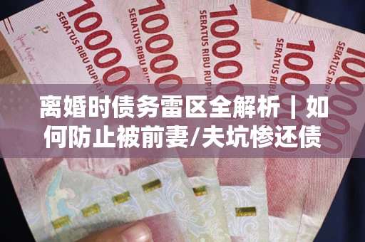 济南离婚时债务雷区全解析｜如何防止被前妻/夫坑惨还债？