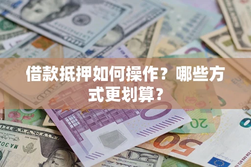 济南借款抵押如何操作？哪些方式更划算？
