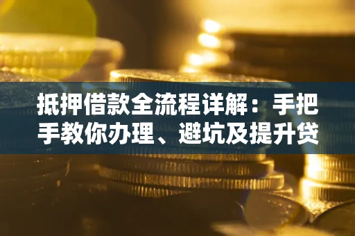 济南抵押借款全流程详解：手把手教你办理、避坑及提升贷款额度