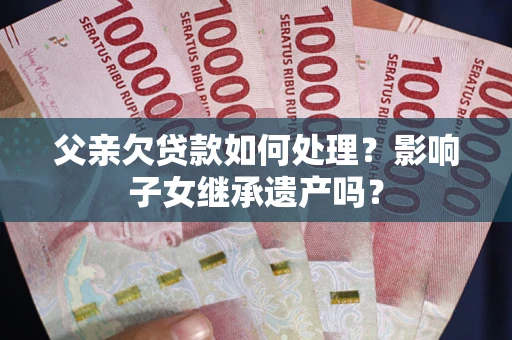 济南父亲欠贷款如何处理?影响子女继承遗产吗? 济南父亲欠贷款如何处理?影响子女继承遗产吗?