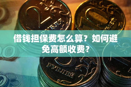 济南借钱担保费怎么算？如何避免高额收费？