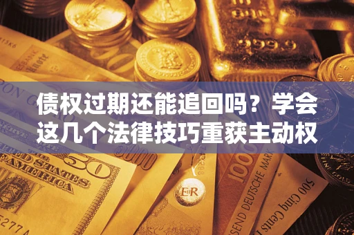 济南债权过期还能追回吗？学会这几个法律技巧重获主动权