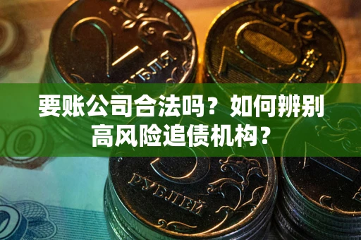 济南要账公司合法吗？如何辨别高风险追债机构？