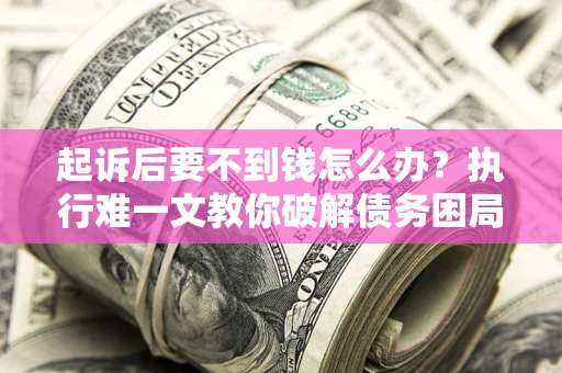 济南起诉后要不到钱怎么办？执行难一文教你破解债务困局