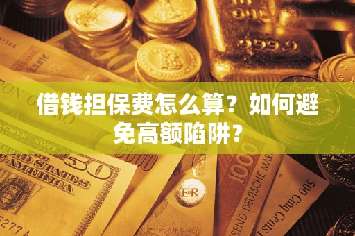 济南借钱担保费怎么算？如何避免高额陷阱？