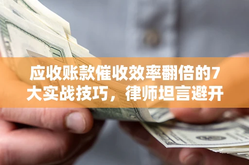 济南应收账款催收效率翻倍的7大实战技巧，律师坦言避开这些法律雷区最关键