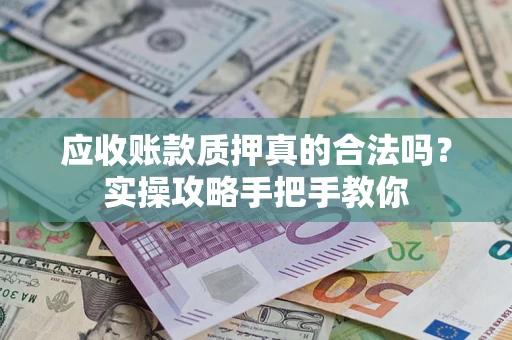 济南应收账款质押真的合法吗？实操攻略手把手教你
