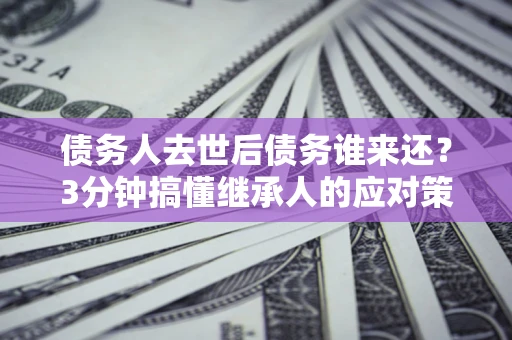 济南债务人去世后债务谁来还？3分钟搞懂继承人的应对策略