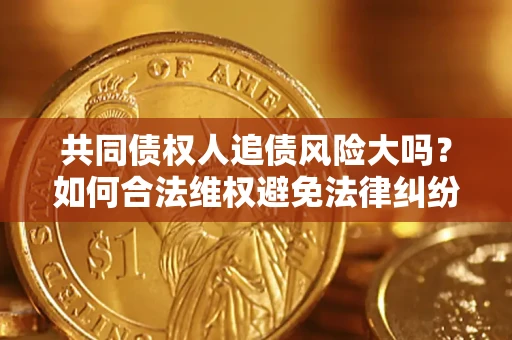 济南共同债权人追债风险大吗?如何合法维权避免法律纠纷? 济南共同债权人追债风险大吗?如何合法维权避免法律纠纷?