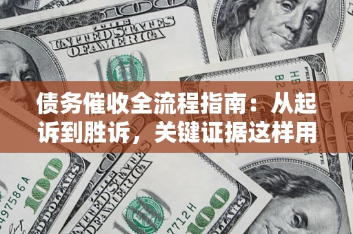 济南债务催收全流程指南：从起诉到胜诉，关键证据这样用