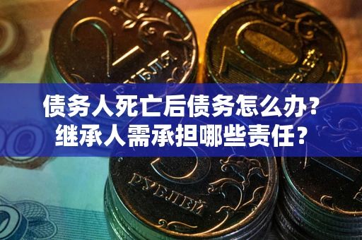济南债务人死亡后债务怎么办？继承人需承担哪些责任？