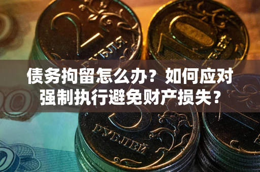 济南债务拘留怎么办？如何应对强制执行避免财产损失？