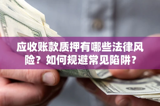 济南应收账款质押有哪些法律风险？如何规避常见陷阱？