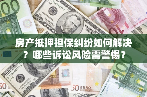 济南房产抵押担保纠纷如何解决？哪些诉讼风险需警惕？