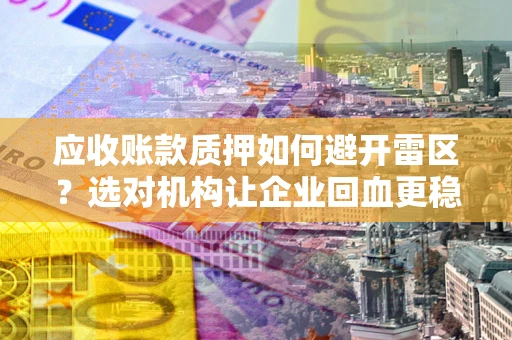 济南应收账款质押如何避开雷区？选对机构让企业回血更稳